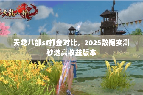 天龙八部sf打金对比,2025数据实测秒选高收益版本 天龙八部sf打金对比,2025数据实测秒选高收益版本