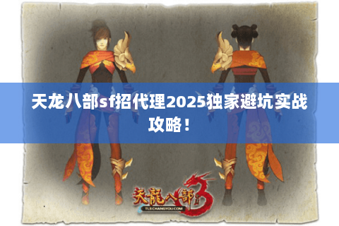 天龙八部sf招代理2025独家避坑实战攻略! 天龙八部sf招代理2025独家避坑实战攻略!
