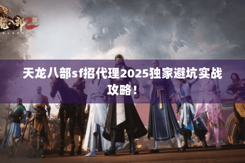 天龙八部sf招代理2025独家避坑实战攻略! 天龙八部sf招代理2025独家避坑实战攻略!