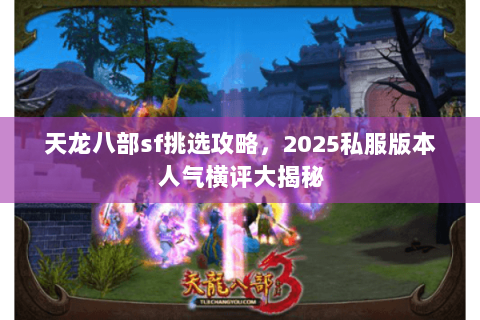天龙八部sf挑选攻略,2025私服版本人气横评大揭秘 天龙八部sf挑选攻略,2025私服版本人气横评大揭秘