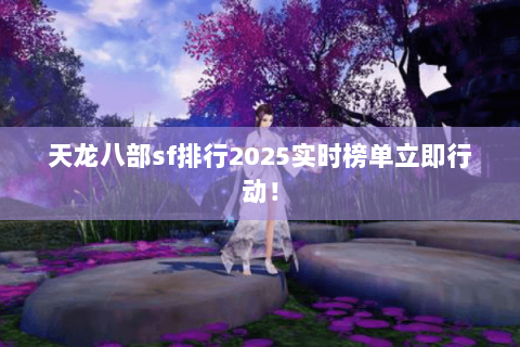 天龙八部sf排行2025实时榜单立即行动! 天龙八部sf排行2025实时榜单立即行动!