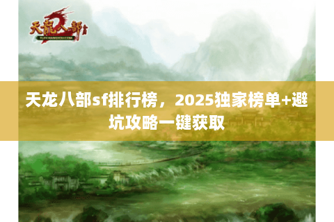 天龙八部sf排行榜,2025独家榜单+避坑攻略一键获取 天龙八部sf排行榜,2025独家榜单+避坑攻略一键获取