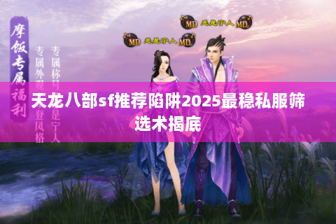 天龙八部sf推荐陷阱2025最稳私服筛选术揭底 天龙八部sf推荐陷阱2025最稳私服筛选术揭底
