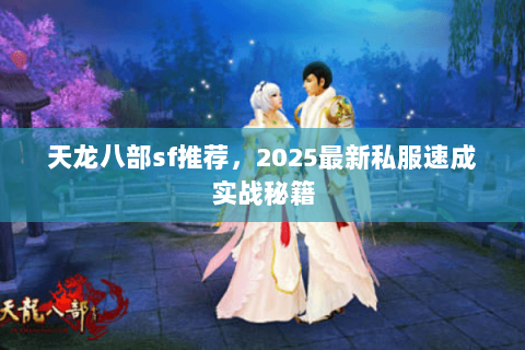 天龙八部sf推荐,2025最新私服速成实战秘籍 天龙八部sf推荐,2025最新私服速成实战秘籍
