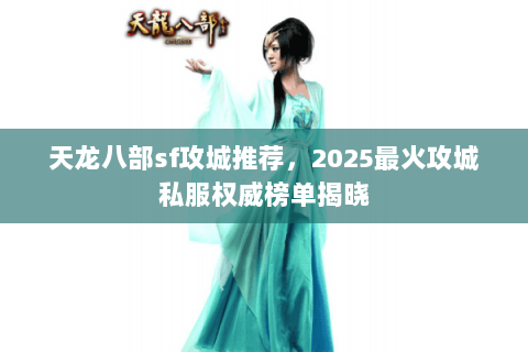 天龙八部sf攻城推荐,2025最火攻城私服权威榜单揭晓 天龙八部sf攻城推荐,2025最火攻城私服权威榜单揭晓
