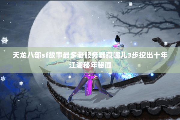 天龙八部sf故事最多老服务器藏哪儿3步挖出十年江湖秘年秘闻 天龙八部sf故事最多老服务器藏哪儿3步挖出十年江湖秘年秘闻