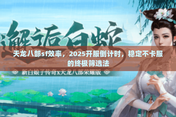 天龙八部sf效率,2025开服倒计时,稳定不卡服的终极筛选法 天龙八部sf效率,2025开服倒计时,稳定不卡服的终极筛选法