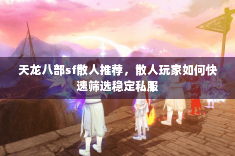 天龙八部sf散人推荐,散人玩家如何快速筛选稳定私服 天龙八部sf散人推荐,散人玩家如何快速筛选稳定私服