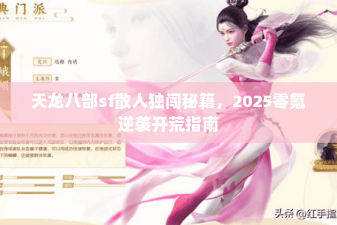 天龙八部sf散人独闯秘籍,2025零氪逆袭开荒指南 天龙八部sf散人独闯秘籍,2025零氪逆袭开荒指南
