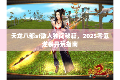天龙八部sf散人独闯秘籍,2025零氪逆袭开荒指南 天龙八部sf散人独闯秘籍,2025零氪逆袭开荒指南