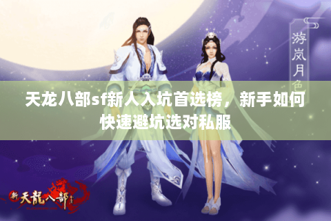 天龙八部sf新人入坑首选榜,新手如何快速避坑选对私服 天龙八部sf新人入坑首选榜,新手如何快速避坑选对私服