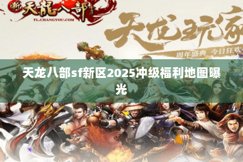 天龙八部sf新区2025冲级福利地图曝光 天龙八部sf新区2025冲级福利地图曝光