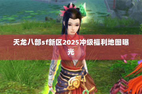 天龙八部sf新区2025冲级福利地图曝光 天龙八部sf新区2025冲级福利地图曝光