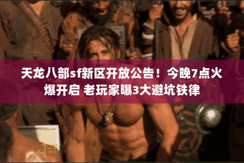 天龙八部sf新区开放公告!今晚7点火爆开启 老玩家曝3大避坑铁律 天龙八部sf新区开放公告!今晚7点火爆开启 老玩家曝3大避坑铁律