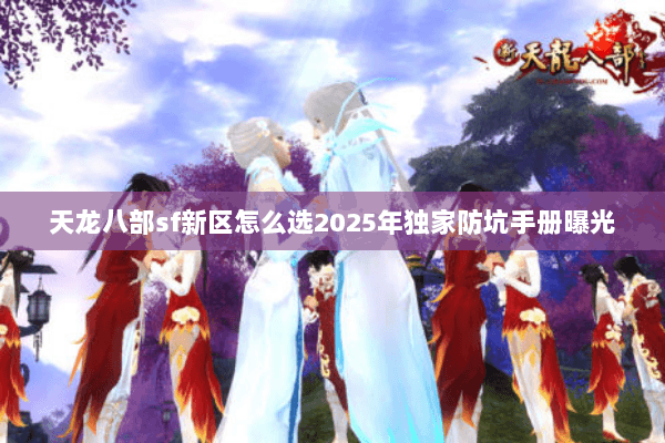 天龙八部sf新区怎么选2025年独家防坑手册曝光 天龙八部sf新区怎么选2025年独家防坑手册曝光