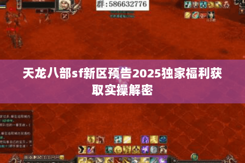 天龙八部sf新区预告2025独家福利获取实操解密 天龙八部sf新区预告2025独家福利获取实操解密
