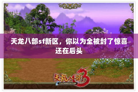 天龙八部sf新区,你以为全被封了惊喜还在后头 天龙八部sf新区,你以为全被封了惊喜还在后头