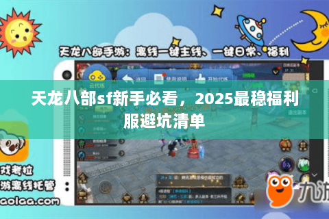 天龙八部sf新手必看,2025最稳福利服避坑清单 天龙八部sf新手必看,2025最稳福利服避坑清单