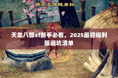 天龙八部sf新手必看,2025最稳福利服避坑清单 天龙八部sf新手必看,2025最稳福利服避坑清单