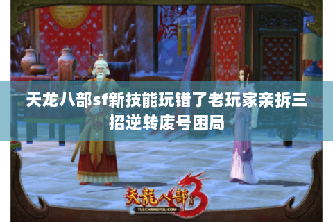 天龙八部sf新技能玩错了老玩家亲拆三招逆转废号困局 天龙八部sf新技能玩错了老玩家亲拆三招逆转废号困局