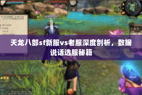 天龙八部sf新服vs老服深度剖析,数据说话选服秘籍 天龙八部sf新服vs老服深度剖析,数据说话选服秘籍