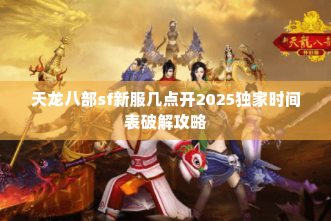 天龙八部sf新服几点开2025独家时间表破解攻略 天龙八部sf新服几点开2025独家时间表破解攻略