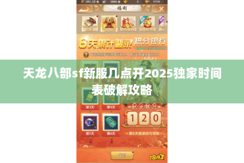 天龙八部sf新服几点开2025独家时间表破解攻略 天龙八部sf新服几点开2025独家时间表破解攻略
