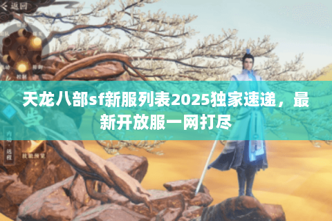 天龙八部sf新服列表2025独家速递,最新开放服一网打尽 天龙八部sf新服列表2025独家速递,最新开放服一网打尽