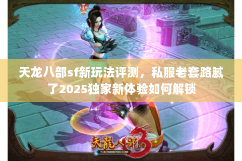 天龙八部sf新玩法评测,私服老套路腻了2025独家新体验如何解锁 天龙八部sf新玩法评测,私服老套路腻了2025独家新体验如何解锁
