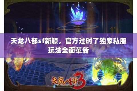 天龙八部sf新颖,官方过时了独家私服玩法全面革新 天龙八部sf新颖,官方过时了独家私服玩法全面革新