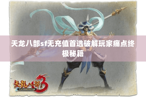 天龙八部sf无充值首选破解玩家痛点终极秘籍 天龙八部sf无充值首选破解玩家痛点终极秘籍