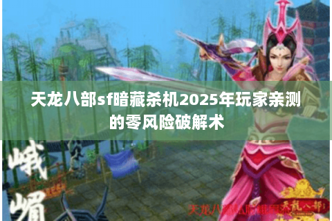 天龙八部sf暗藏杀机2025年玩家亲测的零风险破解术 天龙八部sf暗藏杀机2025年玩家亲测的零风险破解术