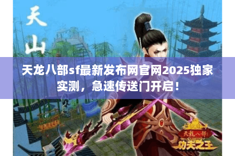 天龙八部sf最新发布网官网2025独家实测,急速传送门开启! 天龙八部sf最新发布网官网2025独家实测,急速传送门开启!