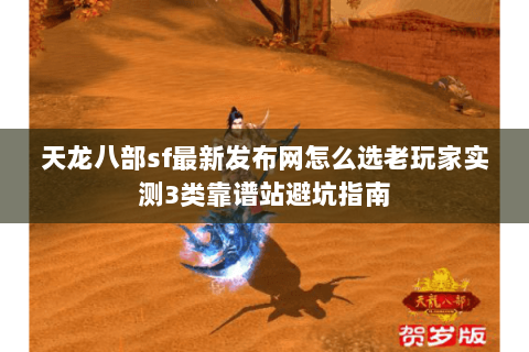 天龙八部sf最新发布网怎么选老玩家实测3类靠谱站避坑指南 天龙八部sf最新发布网怎么选老玩家实测3类靠谱站避坑指南