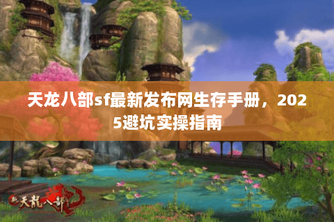 天龙八部sf最新发布网生存手册,2025避坑实操指南 天龙八部sf最新发布网生存手册,2025避坑实操指南