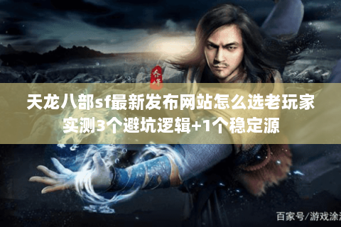 天龙八部sf最新发布网站怎么选老玩家实测3个避坑逻辑+1个稳定源 天龙八部sf最新发布网站怎么选老玩家实测3个避坑逻辑+1个稳定源
