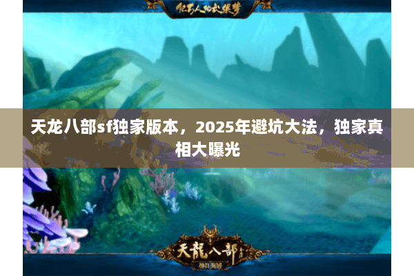 天龙八部sf独家版本,2025年避坑大法,独家真相大曝光 天龙八部sf独家版本,2025年避坑大法,独家真相大曝光
