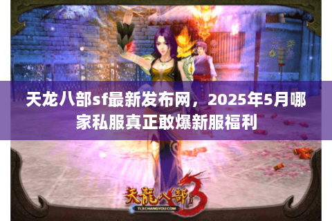 天龙八部sf最新发布网,2025年5月哪家私服真正敢爆新服福利 天龙八部sf最新发布网,2025年5月哪家私服真正敢爆新服福利
