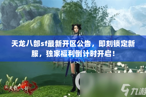 天龙八部sf最新开区公告,即刻锁定新服,独家福利倒计时开启! 天龙八部sf最新开区公告,即刻锁定新服,独家福利倒计时开启!
