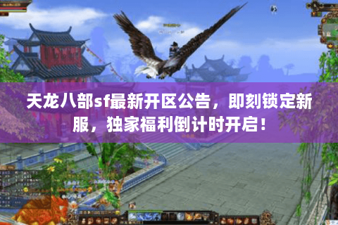 天龙八部sf最新开区公告,即刻锁定新服,独家福利倒计时开启! 天龙八部sf最新开区公告,即刻锁定新服,独家福利倒计时开启!