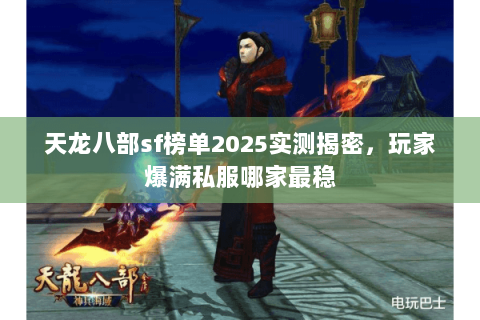 天龙八部sf榜单2025实测揭密,玩家爆满私服哪家最稳 天龙八部sf榜单2025实测揭密,玩家爆满私服哪家最稳