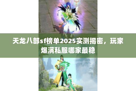 天龙八部sf榜单2025实测揭密,玩家爆满私服哪家最稳 天龙八部sf榜单2025实测揭密,玩家爆满私服哪家最稳