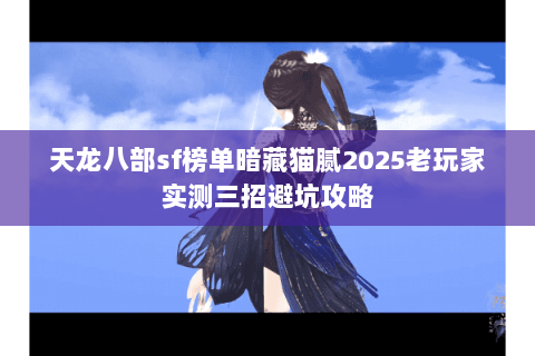 天龙八部sf榜单暗藏猫腻2025老玩家实测三招避坑攻略 天龙八部sf榜单暗藏猫腻2025老玩家实测三招避坑攻略