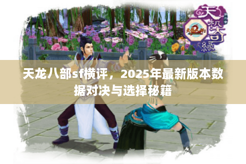 天龙八部sf横评,2025年最新版本数据对决与选择秘籍 天龙八部sf横评,2025年最新版本数据对决与选择秘籍