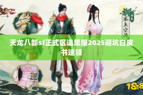 天龙八部sf正式区遇黑服2025避坑白皮书速领 天龙八部sf正式区遇黑服2025避坑白皮书速领