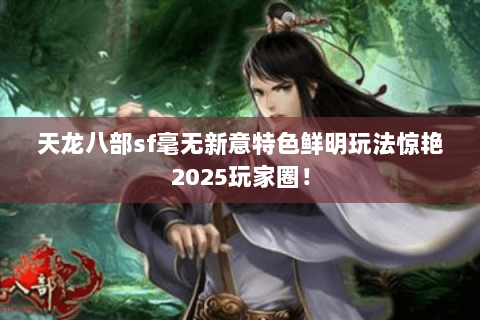 天龙八部sf毫无新意特色鲜明玩法惊艳2025玩家圈! 天龙八部sf毫无新意特色鲜明玩法惊艳2025玩家圈!