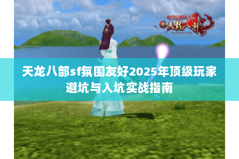 天龙八部sf氛围友好2025年顶级玩家避坑与入坑实战指南 天龙八部sf氛围友好2025年顶级玩家避坑与入坑实战指南