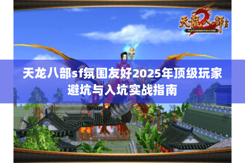 天龙八部sf氛围友好2025年顶级玩家避坑与入坑实战指南 天龙八部sf氛围友好2025年顶级玩家避坑与入坑实战指南