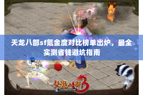 天龙八部sf氪金度对比榜单出炉,最全实测省钱避坑指南 天龙八部sf氪金度对比榜单出炉,最全实测省钱避坑指南