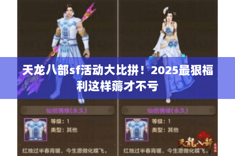 天龙八部sf活动大比拼!2025最狠福利这样薅才不亏 天龙八部sf活动大比拼!2025最狠福利这样薅才不亏